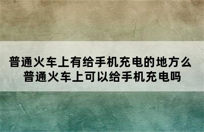 普通火车上有给手机充电的地方么 普通火车上可以给手机充电吗